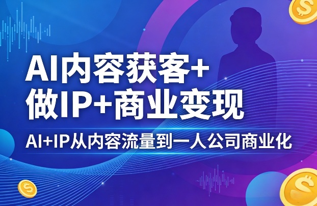 AI内容获客+做IP+商业变现，AI+IP从内容流量到一人公司商业化（完结）-知行客