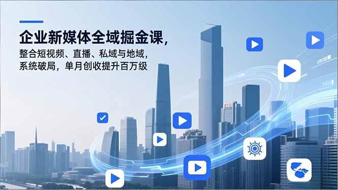 （16896期）企业新媒体全域掘金课，整合短视频、直播、私域与地域，系统破局，单月创收提升百万级-知行客