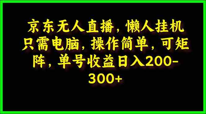 （9973期）京东无人直播，电脑挂机，操作简单，懒人专属，可矩阵操作 单号日入200-300-知行客