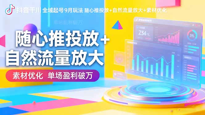 抖音千川全域起号9月玩法 随心推投放+自然流量放大+素材优化 单场盈利破万-知行客