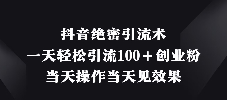 抖音绝密引流术，一天轻松引流100+创业粉，当天操作当天见效果-知行客