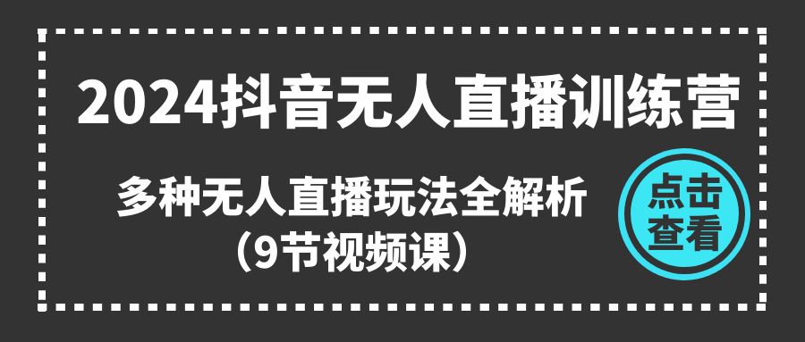 （11136期）2024抖音无人直播训练营，多种无人直播玩法全解析（9节视频课）-知行客