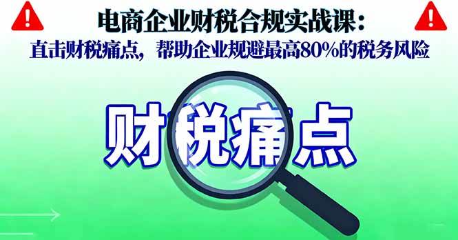 （16232期）电商企业财税合规实战课，直击财税痛点，帮助企业规避最高80%的税务风险-知行客