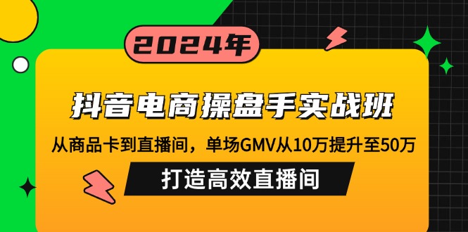（12845期）抖音电商操盘手实战班：从商品卡到直播间，单场GMV从10万提升至50万，…-知行客