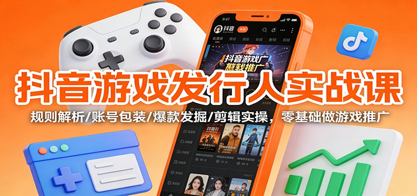 抖音游戏发行人实战课：规则解析/账号包装/爆款发掘 /剪辑实操，零基础做游戏推广-知行客