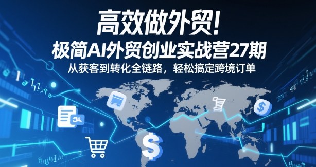 高效做外贸！极简AI外贸创业实战营27期，从获客到转化全链路，轻松搞定跨境订单-知行客