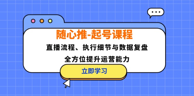 （12801期）随心推-起号课程：直播流程、执行细节与数据复盘，全方位提升运营能力-知行客
