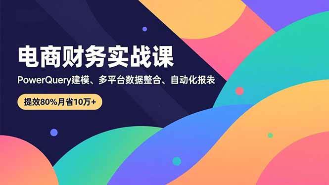 （16746期）电商财务实战课，Power Query建模、多平台数据整合、自动化报表，提效80%月省10万+-知行客