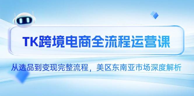 （14929期）TK跨境电商全流程运营课，从选品到变现完整流程，美区东南亚市场深度解析-知行客
