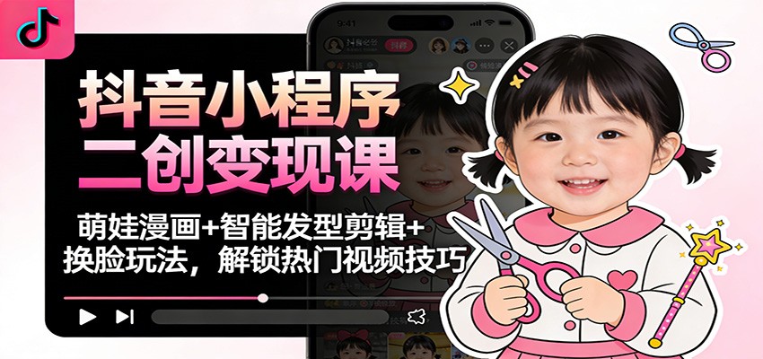 抖音小程序二创变现课：萌娃漫画+智能发型剪辑+换脸玩法，解锁热门视频技巧-知行客