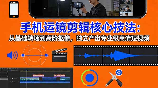 （17702期）手机运镜 剪辑核心技法：从基础转场到高阶抠像，独立产出专业级高清短视频-知行客