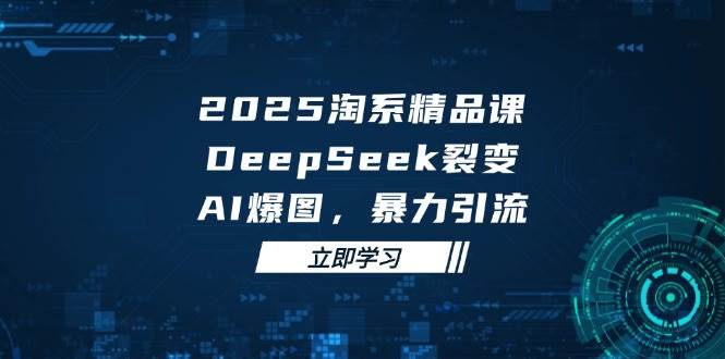 （14639期）2025 淘系精品课，DeepSeek 裂变，AI 爆图，暴力引流-知行客