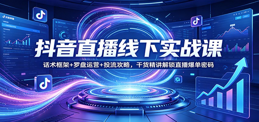 抖音直播线下实战课：话术框架+罗盘运营+投流攻略，干货精讲解锁直播爆单密码-知行客