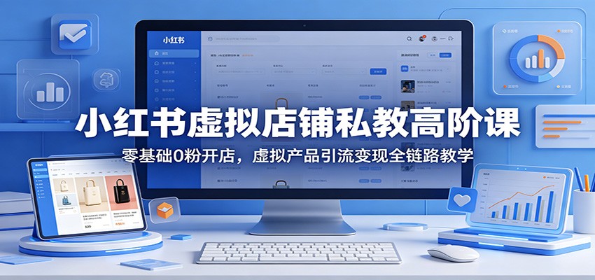 小红书虚拟店铺私教高阶课：零基础0粉开店，虚拟产品引流变现全链路教学-知行客