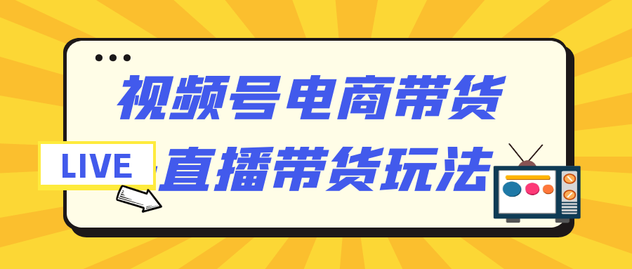 视频号电商带货+直播带货玩法-知行客