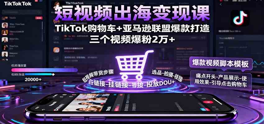 短视频出海变现课：TikTok购物车+亚马逊联盟爆款打造，三个视频爆粉2万+-知行客