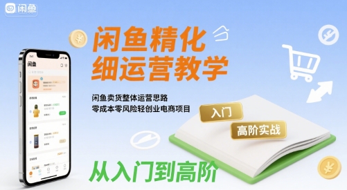 闲鱼精细化运营入门+高阶实战教学，闲鱼卖货整体运营思路，零成本零风险轻创业电商项目-知行客