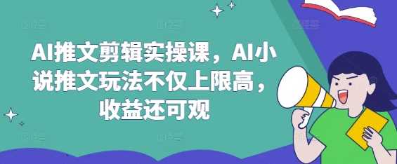 AI推文剪辑实操课，AI小说推文玩法不仅上限高，收益还可观-知行客