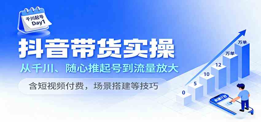 抖音带货实操，从千川、随心推起号到流量放大，含短视频付费，场景搭建等技巧-知行客
