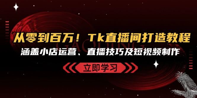 （13098期）从零到百万！Tk直播间打造教程，涵盖小店运营、直播技巧及短视频制作-知行客