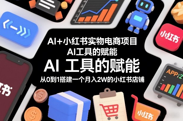 AI+小红书实物电商项目，AI工具的赋能，从0到1搭建一个月入2W的小红书店铺-知行客