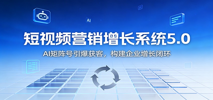 短视频营销增长系统5.0：AI 矩阵号引爆获客，构建企业增长闭环-知行客