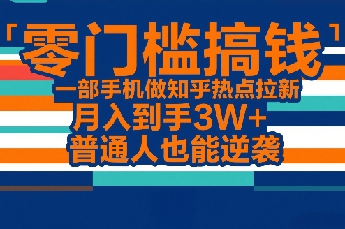 零门槛搞钱，一部手机做知乎热点拉新，月入到手3W+，普通人也能逆袭-知行客