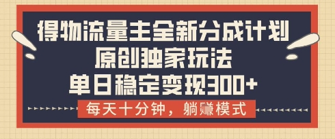 得物流量主全新分成计划模式，原创独家玩法，每天十分钟，躺挣模式，单日稳定变现3张+【揭秘】-知行客