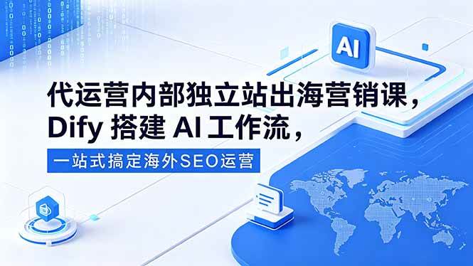 （18521期）代运营内部独立站出海营销课，Dify搭建AI工作流，一站式搞定海外SEO运营-知行客