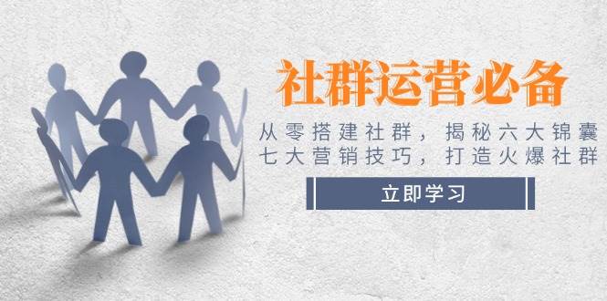 （14102期）社群运营必备！从零搭建社群，揭秘六大锦囊、七大营销技巧，打造火爆社群-知行客