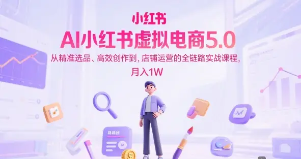 AI小红书虚拟电商5.0，从精准选品、高效创作到，店铺运营的全链路实战课程，月入1W(更新中)-知行客