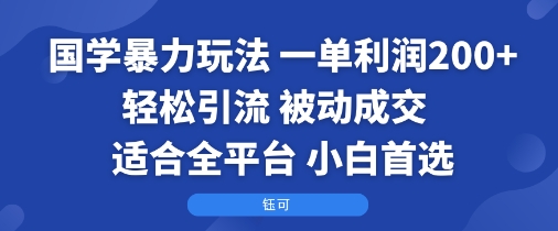 国学暴力玩法：一单利润2张+轻松引流 被动成交 适合全平台 小白首选-知行客