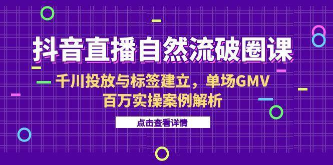 （15136期）抖音直播自然流破圈课-6月，千川投放与标签建立，单场GMV百万实操案例解析-知行客