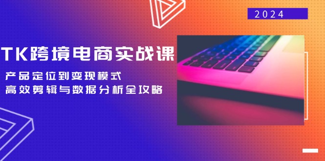 （12783期）TK跨境电商实战课：产品定位到变现模式，高效剪辑与数据分析全攻略-知行客