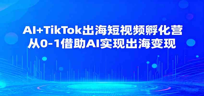 AI+TikTok出海短视频孵化营，从0-1借助AI实现出海变现-知行客