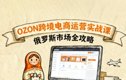 俄罗斯跨境OZON快速上手，OZ0N跨境电商运营实战课，俄罗斯市场全攻略-知行客
