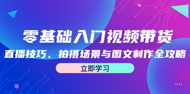 （12718期）零基础入门视频带货：直播技巧、拍摄场景与图文制作全攻略-知行客