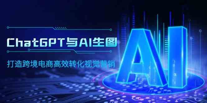 （9868期）ChatGPT与AI生图，打造跨境电商高效转化视觉营销-知行客