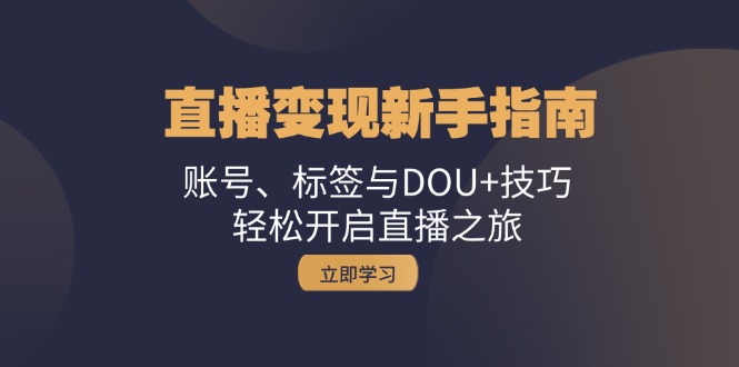 （13070期）直播变现新手指南：账号、标签与DOU+技巧，轻松开启直播之旅-知行客