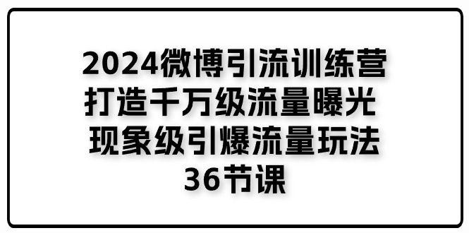 （11333期）2024微博引流训练营「打造千万级流量曝光 现象级引爆流量玩法」36节课-知行客