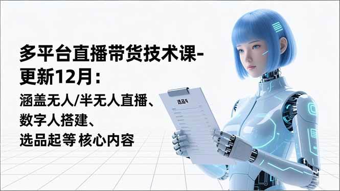 （16895期）平台直播带货技术课-更新12月：涵盖无人/半无人直播、数字人搭建、选品起号等核心内容-知行客