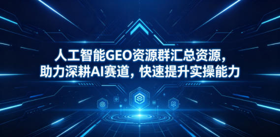 人工智能GEO资源群汇总资源，助力深耕AI赛道，快速提升实操能力-知行客