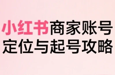 【精】小红书电商全链路实战从定位到爆单，系统拆解小红书商家起号全流程(更新)-知行客