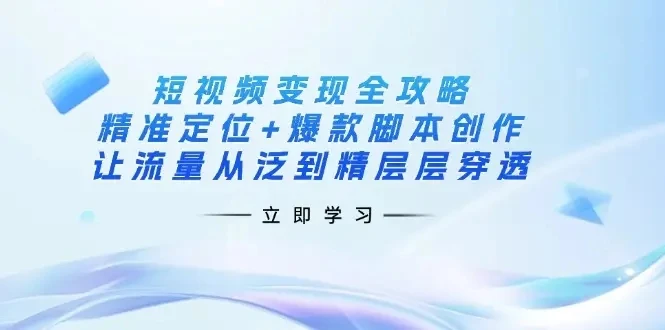 【精】短视频变现全攻略：精准定位+爆款脚本创作，让流量从泛到精层层穿透-知行客