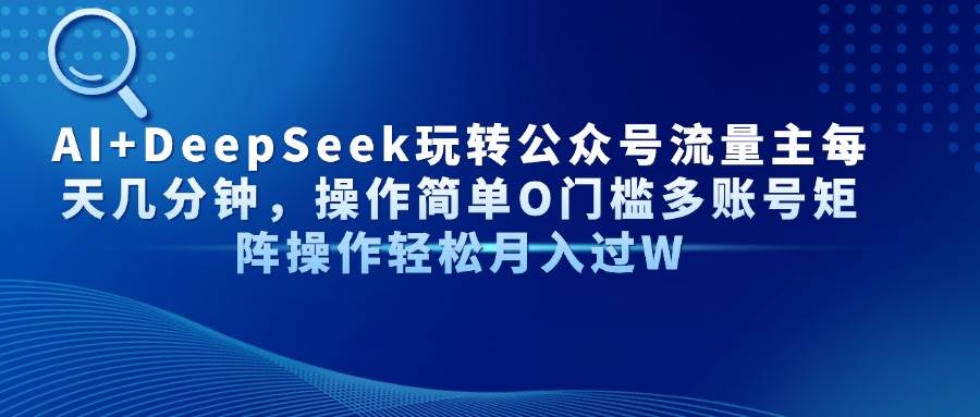 （14398期）AI+DeepSeek玩转公众号流量主每天几分钟，操作简单O门槛多账号矩阵操作…-知行客