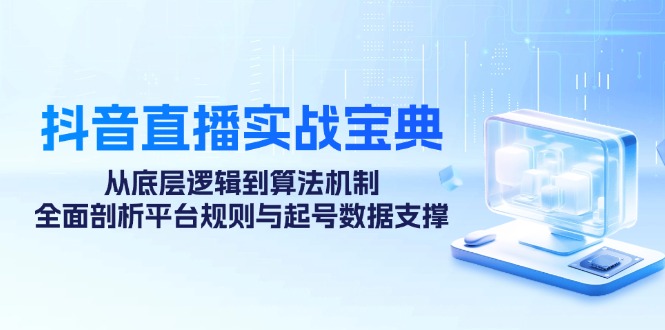 （12880期）抖音直播实战宝典：从底层逻辑到算法机制，全面剖析平台规则与起号数据…-知行客
