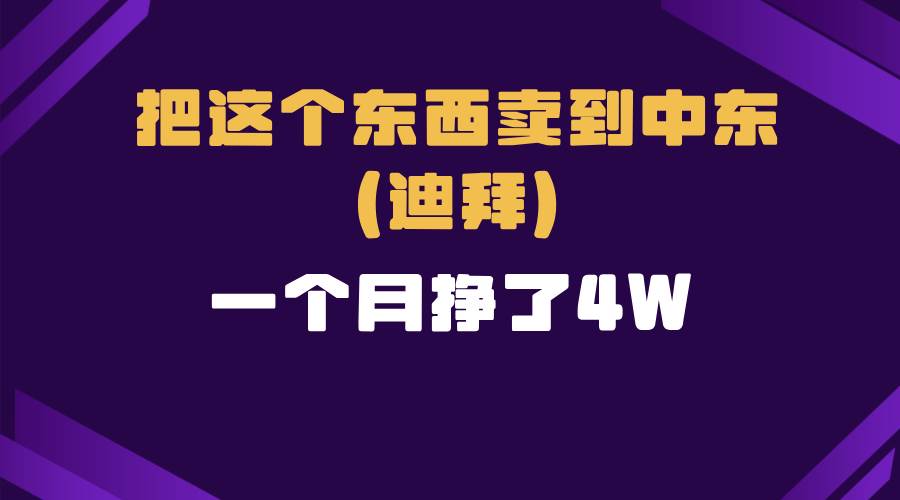 （13740期）跨境电商一个人在家把货卖到迪拜，暴力项目拆解-知行客