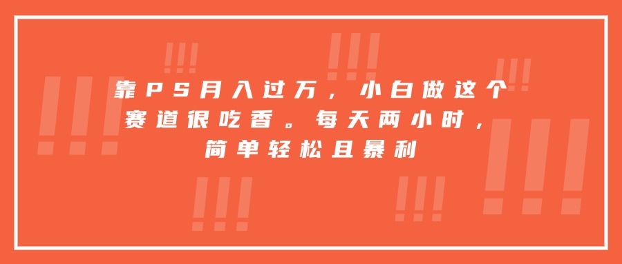 靠PS月入过万，小白做这个赛道很吃香。每天两小时，简单轻松且暴利-知行客