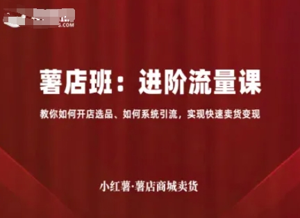 小红薯薯店商城卖货，进阶流量课，教你如何开店选品、如何系统引流，实现快速卖货变现-知行客