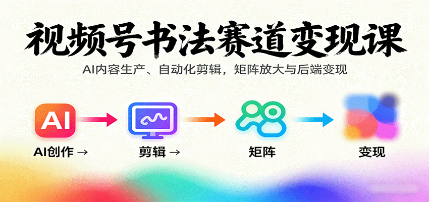 视频号书法赛道变现课：AI内容生产、自动化剪辑，矩阵放大与后端变现-知行客